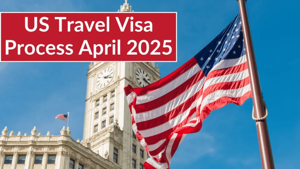 US Travel Visa Process April 2025: New Updates and Application Process
